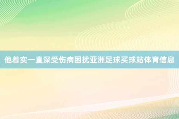 他着实一直深受伤病困扰亚洲足球买球站体育信息