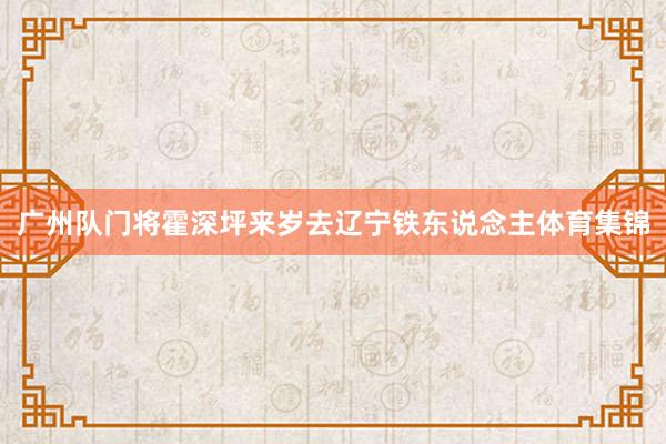 广州队门将霍深坪来岁去辽宁铁东说念主体育集锦