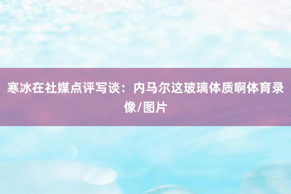 寒冰在社媒点评写谈：内马尔这玻璃体质啊体育录像/图片