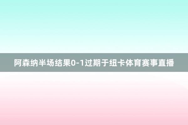 阿森纳半场结果0-1过期于纽卡体育赛事直播