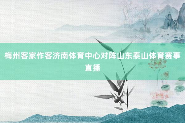 梅州客家作客济南体育中心对阵山东泰山体育赛事直播