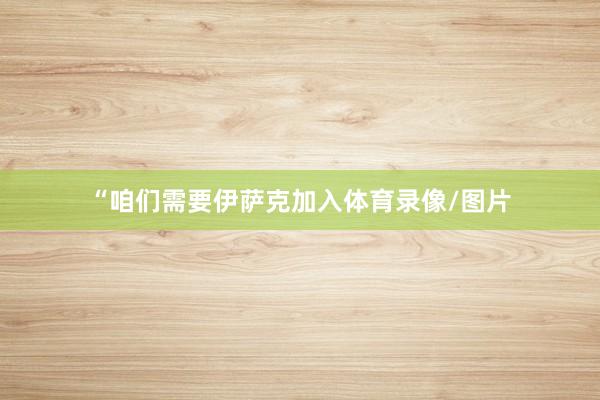 “咱们需要伊萨克加入体育录像/图片