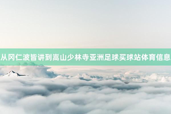 从冈仁波皆讲到嵩山少林寺亚洲足球买球站体育信息