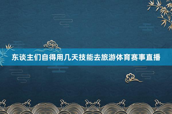 东谈主们自得用几天技能去旅游体育赛事直播