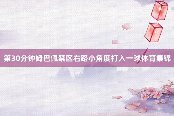 第30分钟姆巴佩禁区右路小角度打入一球体育集锦