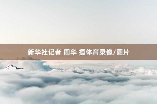 新华社记者 周华 摄体育录像/图片