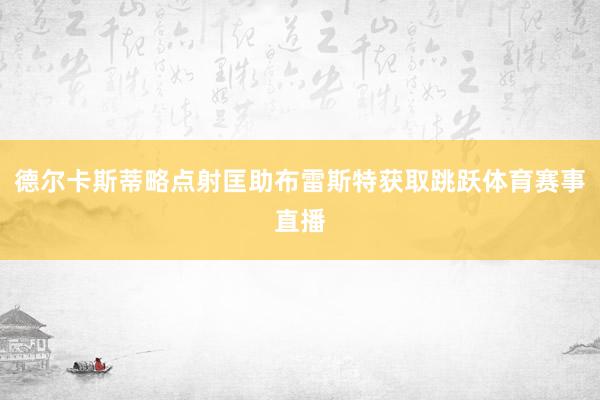 德尔卡斯蒂略点射匡助布雷斯特获取跳跃体育赛事直播