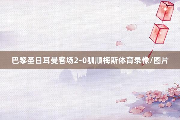 巴黎圣日耳曼客场2-0驯顺梅斯体育录像/图片