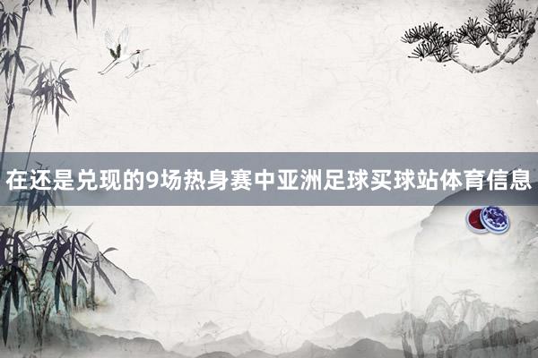 在还是兑现的9场热身赛中亚洲足球买球站体育信息