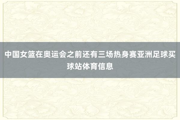 中国女篮在奥运会之前还有三场热身赛亚洲足球买球站体育信息