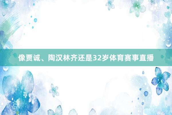 像贾诚、陶汉林齐还是32岁体育赛事直播