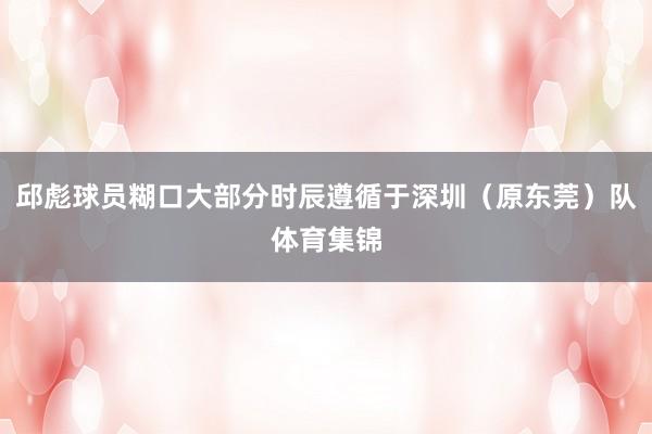 邱彪球员糊口大部分时辰遵循于深圳（原东莞）队体育集锦