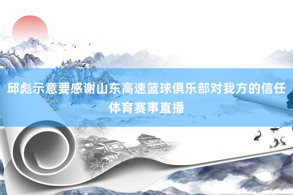 邱彪示意要感谢山东高速篮球俱乐部对我方的信任体育赛事直播