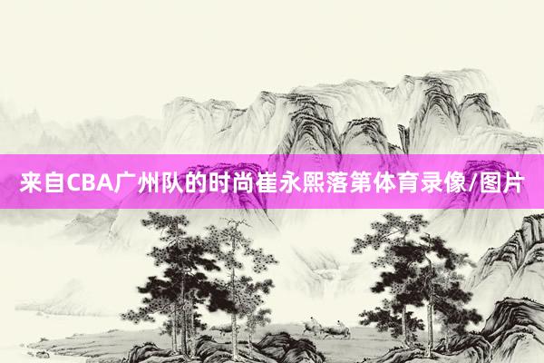 来自CBA广州队的时尚崔永熙落第体育录像/图片