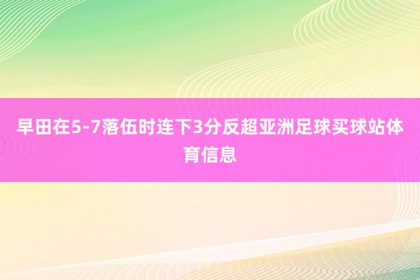 早田在5-7落伍时连下3分反超亚洲足球买球站体育信息