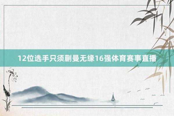 12位选手只须蒯曼无缘16强体育赛事直播