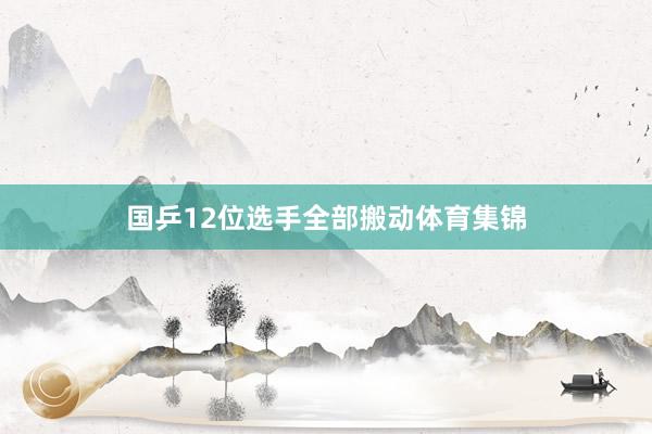 国乒12位选手全部搬动体育集锦
