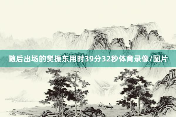 随后出场的樊振东用时39分32秒体育录像/图片
