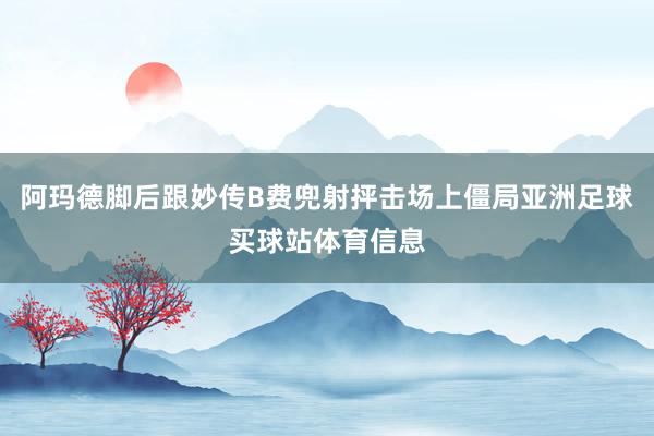 阿玛德脚后跟妙传B费兜射抨击场上僵局亚洲足球买球站体育信息