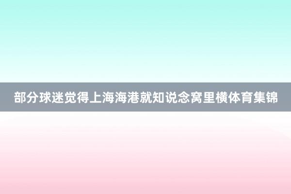 部分球迷觉得上海海港就知说念窝里横体育集锦