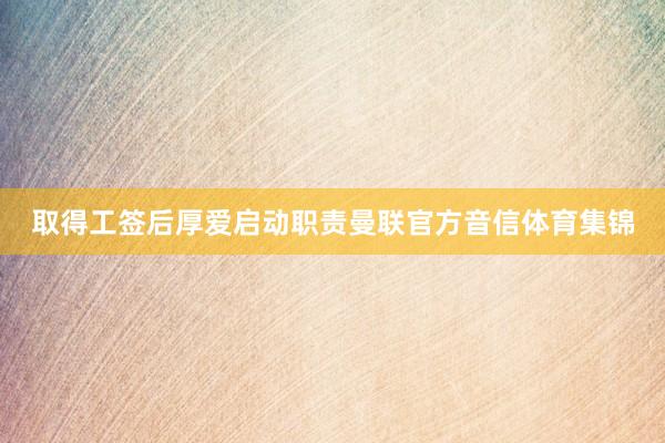 取得工签后厚爱启动职责曼联官方音信体育集锦