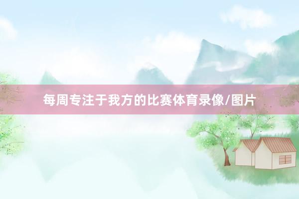 每周专注于我方的比赛体育录像/图片