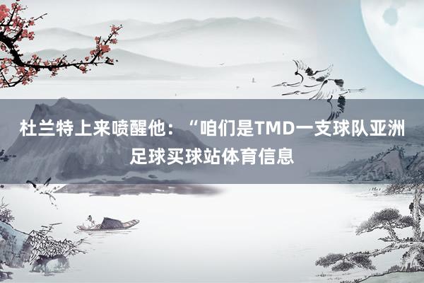 杜兰特上来喷醒他：“咱们是TMD一支球队亚洲足球买球站体育信息