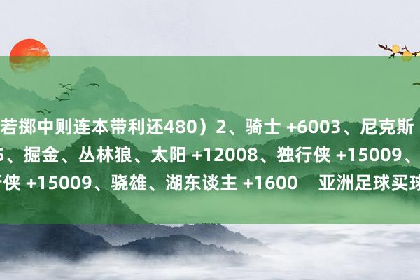 若掷中则连本带利还480）2、骑士 +6003、尼克斯 +9004、雷霆 +11005、掘金、丛林狼、太阳 +12008、独行侠 +15009、骁雄、湖东谈主 +1600    亚洲足球买球站体育信息