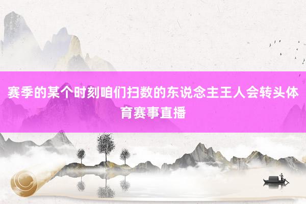 赛季的某个时刻咱们扫数的东说念主王人会转头体育赛事直播