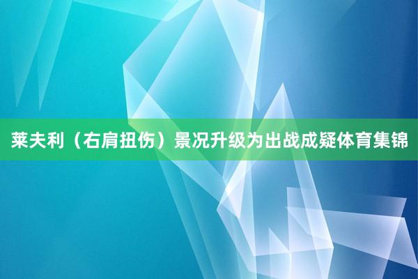 莱夫利（右肩扭伤）景况升级为出战成疑体育集锦