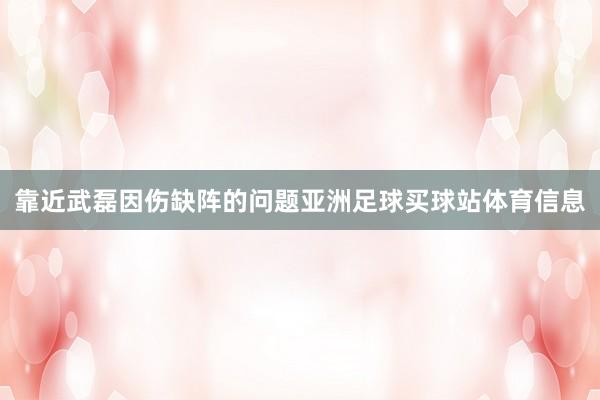 靠近武磊因伤缺阵的问题亚洲足球买球站体育信息