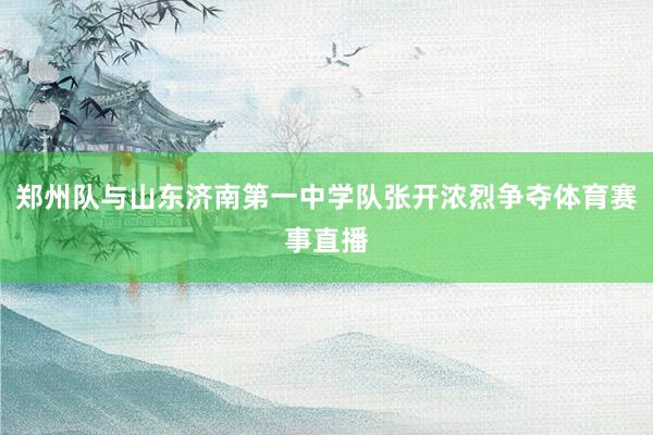 郑州队与山东济南第一中学队张开浓烈争夺体育赛事直播