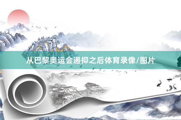 从巴黎奥运会遏抑之后体育录像/图片