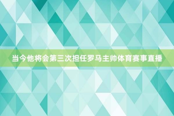 当今他将会第三次担任罗马主帅体育赛事直播