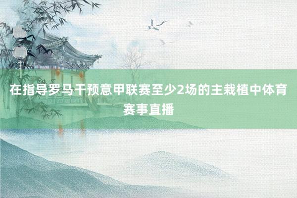 在指导罗马干预意甲联赛至少2场的主栽植中体育赛事直播