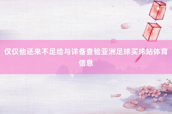 仅仅他还来不足给与详备查验亚洲足球买球站体育信息