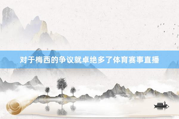 对于梅西的争议就卓绝多了体育赛事直播