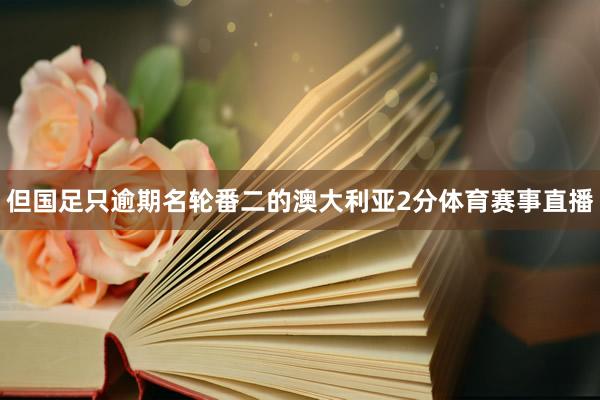 但国足只逾期名轮番二的澳大利亚2分体育赛事直播