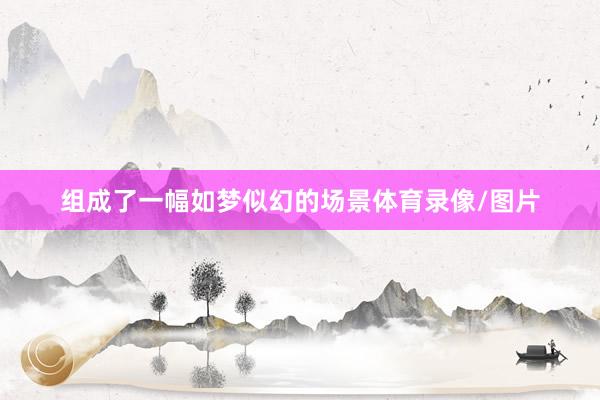 组成了一幅如梦似幻的场景体育录像/图片