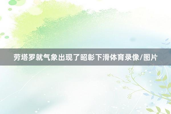 劳塔罗就气象出现了昭彰下滑体育录像/图片