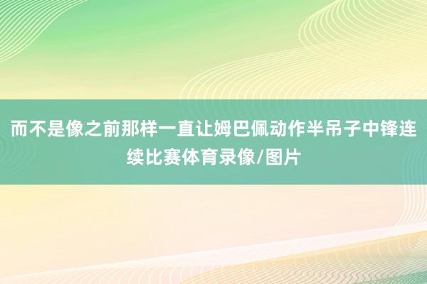 而不是像之前那样一直让姆巴佩动作半吊子中锋连续比赛体育录像/图片