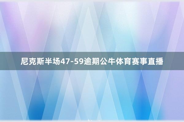 尼克斯半场47-59逾期公牛体育赛事直播