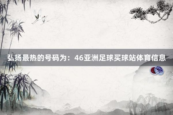 弘扬最热的号码为：46亚洲足球买球站体育信息