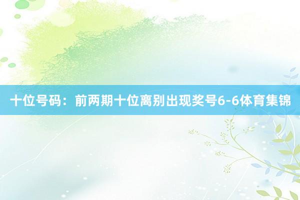 十位号码：前两期十位离别出现奖号6-6体育集锦