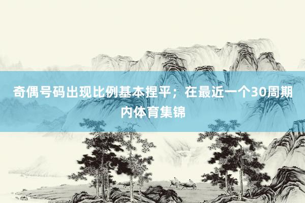 奇偶号码出现比例基本捏平；在最近一个30周期内体育集锦