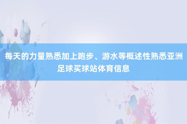 每天的力量熟悉加上跑步、游水等概述性熟悉亚洲足球买球站体育信息