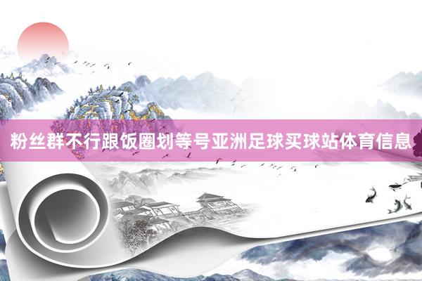 粉丝群不行跟饭圈划等号亚洲足球买球站体育信息