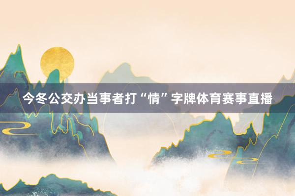 今冬公交办当事者打“情”字牌体育赛事直播