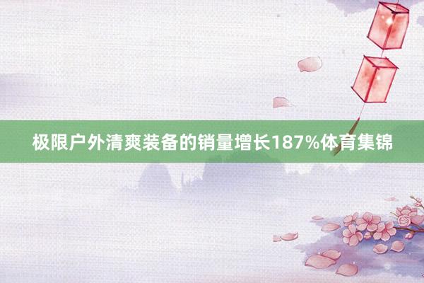 极限户外清爽装备的销量增长187%体育集锦