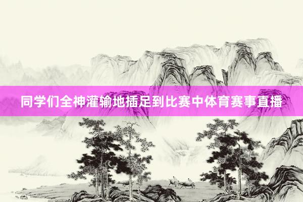 同学们全神灌输地插足到比赛中体育赛事直播